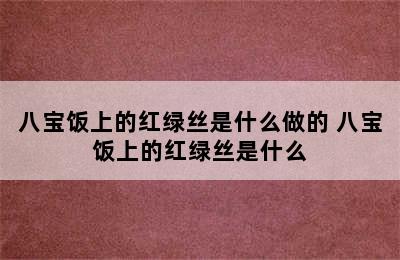 八宝饭上的红绿丝是什么做的 八宝饭上的红绿丝是什么